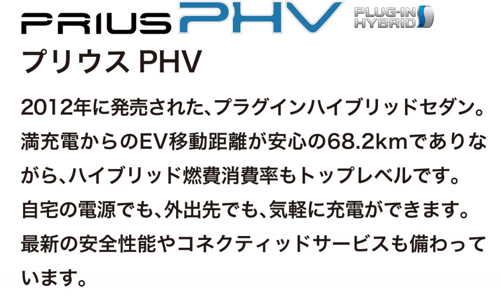 プラグインハイブリッドセダン、プリウスPHVの車両概要ページです。ボディタイプ/乗車定員/車両本体価格/総排気量/駆動/燃費/お支払い例を掲載しております。